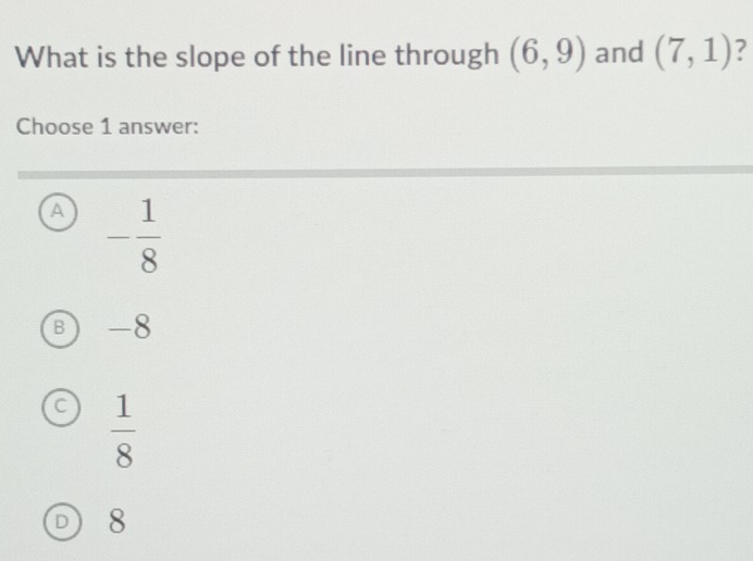 What is the slope of the line through (6,9) and (7,1)
Choose 1 answer:
A - 1/8 
B -8
C  1/8 
D 8