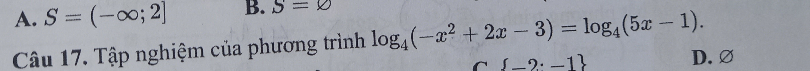 A. S=(-∈fty ;2] B. S=varnothing
Câu 17. Tập nghiệm của phương trình log _4(-x^2+2x-3)=log _4(5x-1). 
^  _ 2· -1
D. ∅