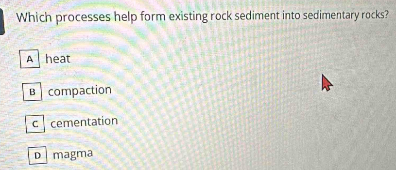 Which processes help form existing rock sediment into sedimentary rocks?
A heat
B compaction
c cementation
D magma