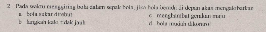 Pada waktu menggiring bola dalam sepak bola, jika bola berada di depan akan mengakibatkan_
a bola sukar direbut c menghambat gerakan maju
b langkah kaki tidak jauh d bola mudah dikontrol