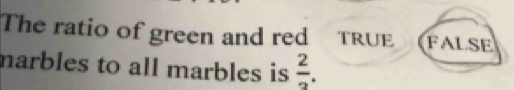 The ratio of green and red TRUE FALSE 
marbles to all marbles is  2/3 .