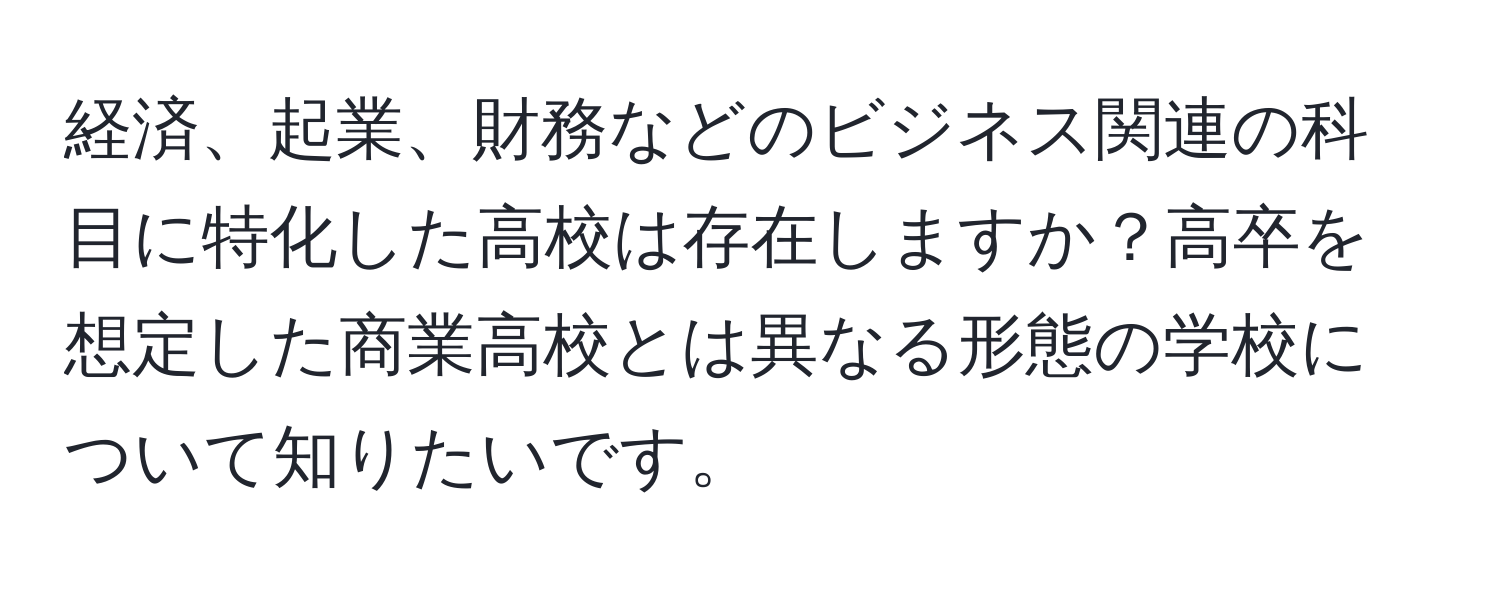 経済、起業、財務などのビジネス関連の科目に特化した高校は存在しますか？高卒を想定した商業高校とは異なる形態の学校について知りたいです。