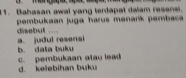 Bahasan awal yang terdapat dalam resensi,
pembukaan juga harus menarík pembac
disebut ....
a. judul resensi
b. data buku
c. pembukaan atau lead
d. kelebihan buku