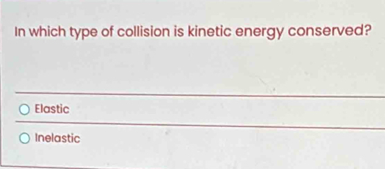 In which type of collision is kinetic energy conserved?
Elastic
Inelastic