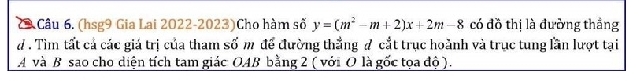 (hsg9 Gia Lai 2022-2023)Cho hàm số y=(m^2-m+2)x+2m-8 có đồ thị là đường thắng 
d . Tìm tất cả các giá trị của tham số m để đường thẳng # cắt trục hoành và trục tung lần lượt tại 
A và B sao cho diện tích tam giác OAB bằng 2 ( với O là gốc tọa độ ).