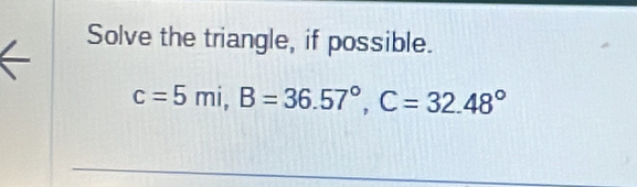 Solve the triangle, if possible.
c=5mi, B=36.57°, C=32.48°