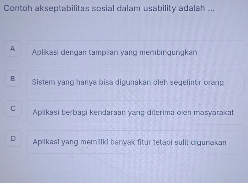 Contoh akseptabilitas sosial dalam usability adalah ...
A Aplikasi dengan tampilan yang membingungkan
B Sistem yang hanya bisa digunakan oleh segelintir orang
C Aplikasi berbagi kendaraan yang diterima oleh masyarakat
D Aplikasi yang memiliki banyak fitur tetapi sulit digunakan