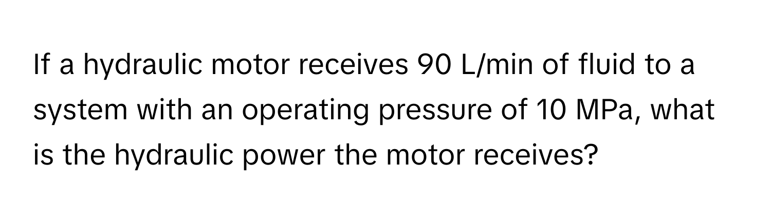 If a hydraulic motor receives 90 L/min of fluid to a system with an operating pressure of 10 MPa, what is the hydraulic power the motor receives?