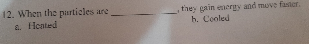When the particles are _, they gain energy and move faster.
a. Heated b. Cooled