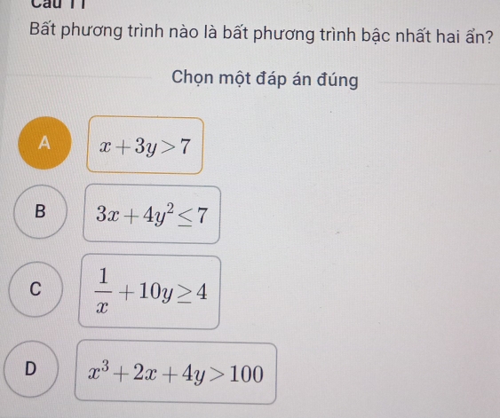 Bất phương trình nào là bất phương trình bậc nhất hai ẩn?
Chọn một đáp án đúng
A x+3y>7
B 3x+4y^2≤ 7
C  1/x +10y≥ 4
D x^3+2x+4y>100