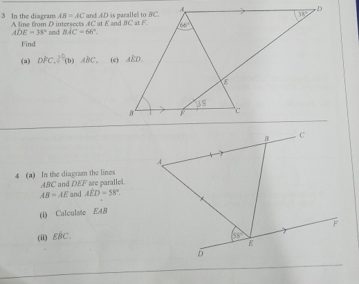 In the diagram AB=AC
A line from D intersects AC at E and BC at F.
Ahat DE=38° and Bhat AC=66°.
Find
(a) Dhat FC,hat E(b) Ahat BC. (c)
4 (a) In the diagram the lines
ABC and DEF are parallel.
AB=AE and Ahat ED=58°.
(i) Calculate EAB
(ii) Ehat BC.