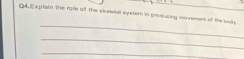 Q4.Explain the role of the skeletal system in producing movement of the body._ 
_ 
_ 
_