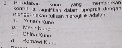 Peradaban kuno yang memberikan
kontribusi signifikan dalam tipografi dengan
menggunakan tulisan hieroglifik adalah....
a. Yunani Kuno
b. Mesir Kuno
c. China Kuno
d. Romawi Kuno