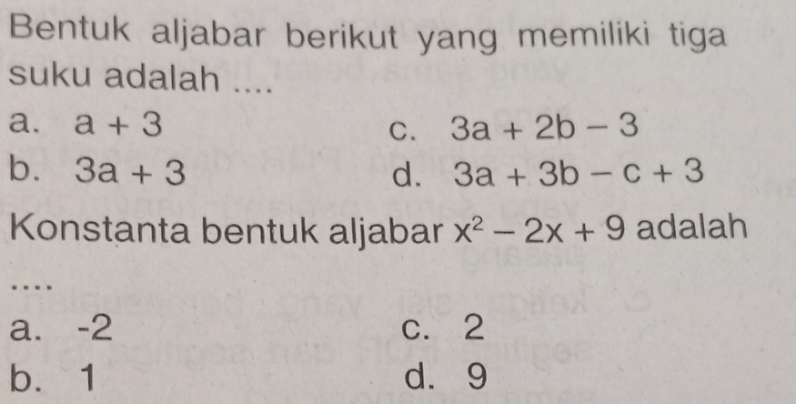 Bentuk aljabar berikut yang memiliki tiga
suku adalah ....
a. a+3 3a+2b-3
C.
b. 3a+3 d. 3a+3b-c+3
Konstanta bentuk aljabar x^2-2x+9 adalah
----
a. -2 c. 2
b. 1 d. 9