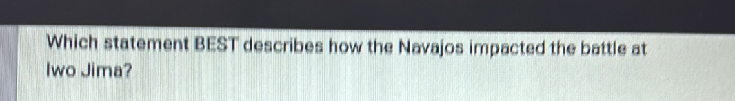 Which statement BEST describes how the Navajos impacted the battle at 
Iwo Jima?