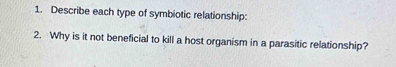 Describe each type of symbiotic relationship: 
2. Why is it not beneficial to kill a host organism in a parasitic relationship?