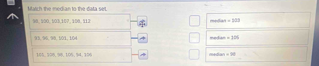 Match the median to the data set.
98, 100, 103, 107, 108, 112 median = 103
93, 96, 98, 101, 104 median = 105
101, 108, 98, 105, 94, 106 median =98