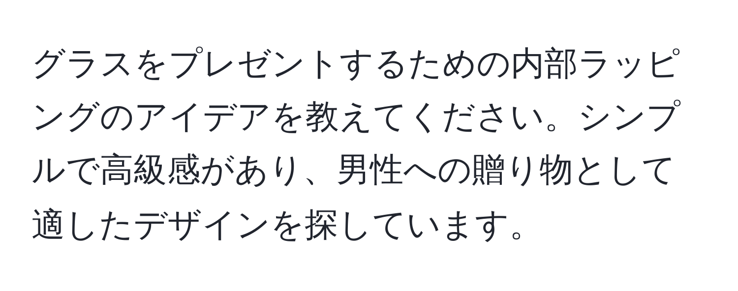 グラスをプレゼントするための内部ラッピングのアイデアを教えてください。シンプルで高級感があり、男性への贈り物として適したデザインを探しています。