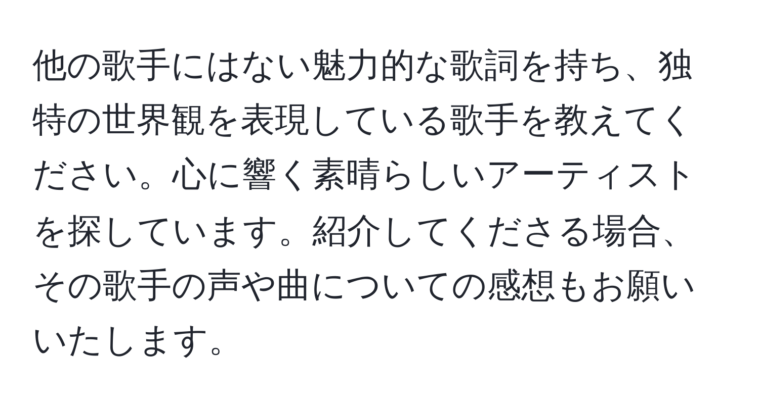 他の歌手にはない魅力的な歌詞を持ち、独特の世界観を表現している歌手を教えてください。心に響く素晴らしいアーティストを探しています。紹介してくださる場合、その歌手の声や曲についての感想もお願いいたします。