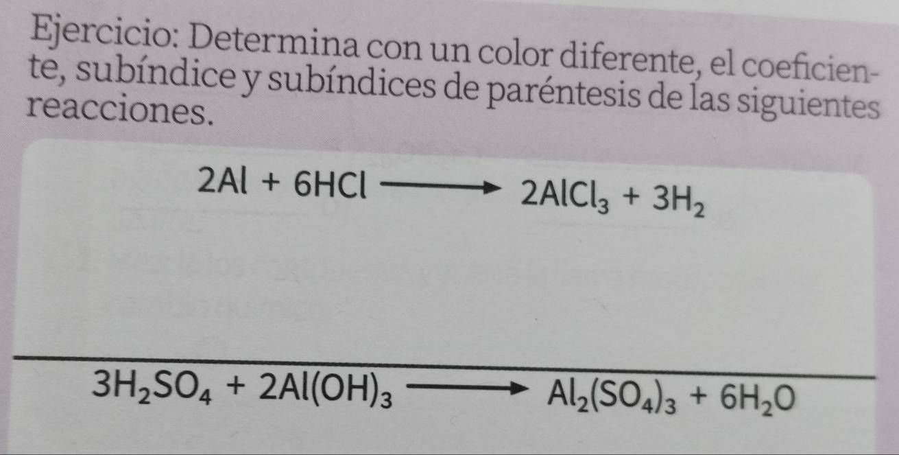 Determina con un color diferente, el coeficien- 
te, subíndice y subíndices de paréntesis de las siguientes 
reacciones.
2Al+6HClto 2AlCl_3+3H_2
3H_2SO_4+2Al(OH)_3to Al_2(SO_4)_3+6H_2O □