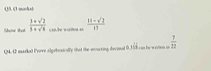 Show that  (3+sqrt(2))/5+sqrt(8)  can be written as  (11-sqrt(2))/17 
Q4. (2 marks) Prove algebraically that the recurring decimal 0.3dot 1dot 8 can be written as  7/22 