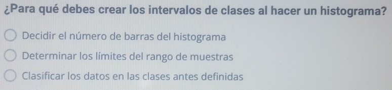 ¿Para qué debes crear los intervalos de clases al hacer un histograma?
Decidir el número de barras del histograma
Determinar los límites del rango de muestras
Clasificar los datos en las clases antes definidas