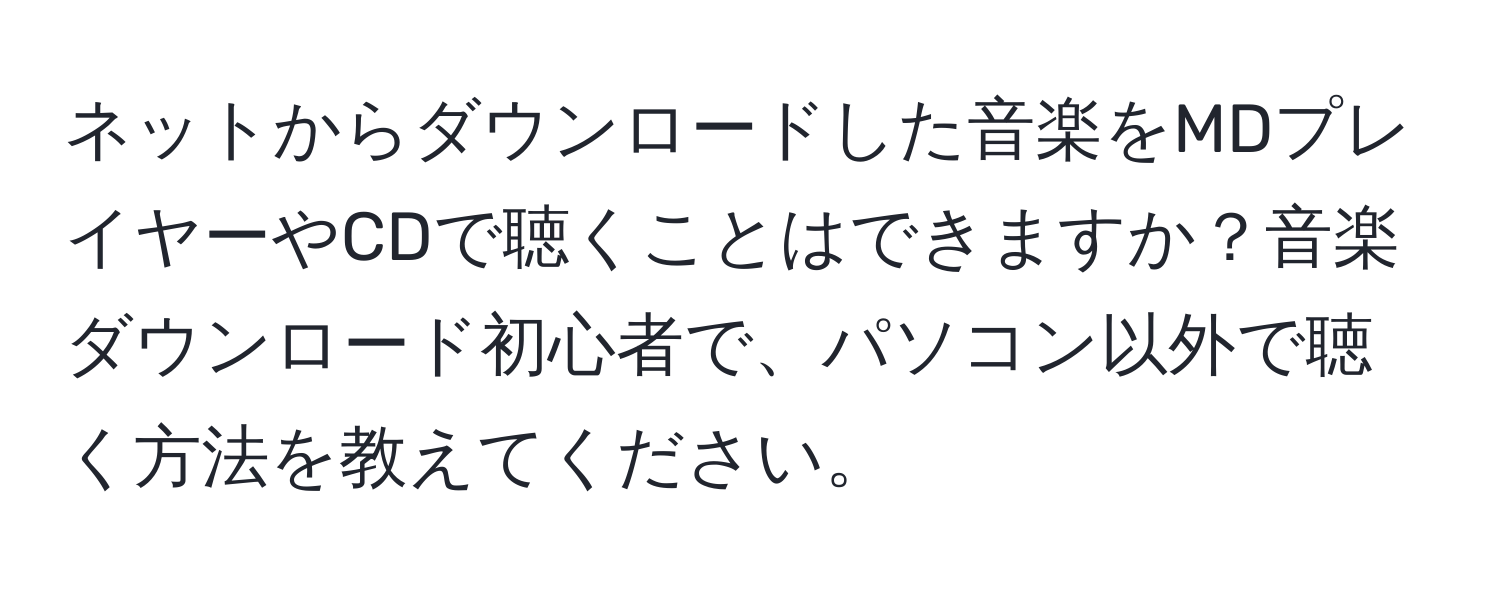 ネットからダウンロードした音楽をMDプレイヤーやCDで聴くことはできますか？音楽ダウンロード初心者で、パソコン以外で聴く方法を教えてください。