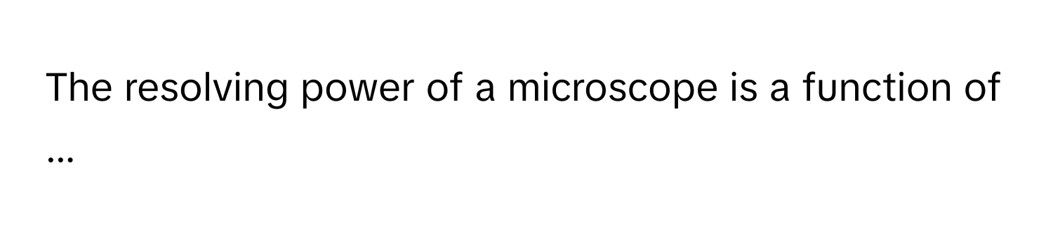 The resolving power of a microscope is a function of ...