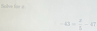 Solve for x.
-43= x/5 -47