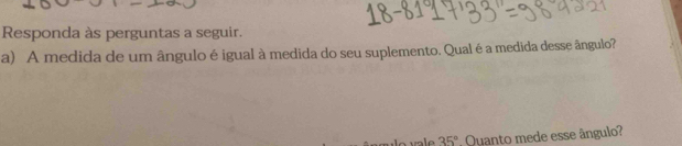 Responda às perguntas a seguir. 
a) A medida de um ângulo éigual à medida do seu suplemento. Qual é a medida desse ângulo?
35° Quanto mede esse ângulo?