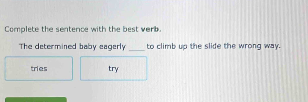 Complete the sentence with the best verb.
The determined baby eagerly _to climb up the slide the wrong way.
tries try