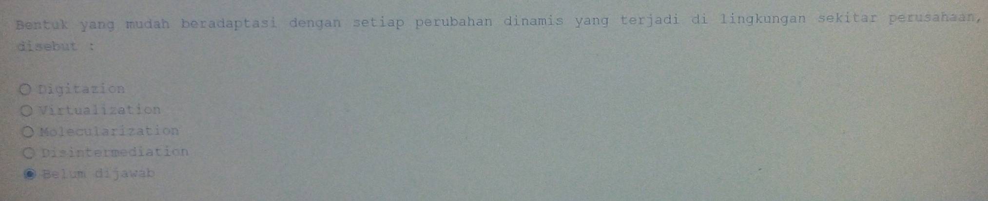 Bentuk yang mudah beradaptasi dengan setiap perubahan dinamis yang terjadi di lingkungan sekitar perusahaan,
disebut :
Digitazion
Virtualization
Molecularization
Disintermediation
Belum dijawab