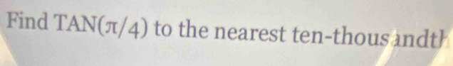 Find TAN(π/4) I to the nearest ten-thous andt