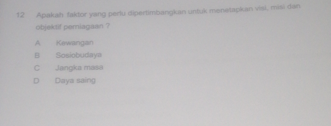 Apakah faktor yang perlu dipertimbangkan untuk menetapkan visi, misi dan
objektif perniagaan ?
A Kewangan
B Sosiobudaya
C Jangka masa
D Daya saing