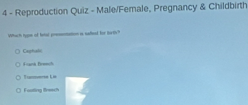 Reproduction Quiz - Male/Female, Pregnancy & Childbirth
Which type of fetal presentation is safest for birth?
Cephalic
Frank Breech
Trassverse Lie
Footling Breech