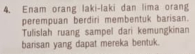 Enam orang laki-laki dan lima orang 
perempuan berdiri membentuk barisan. 
Tulislah ruang sampel dari kemungkinan 
barisan yang dapat mereka bentuk.