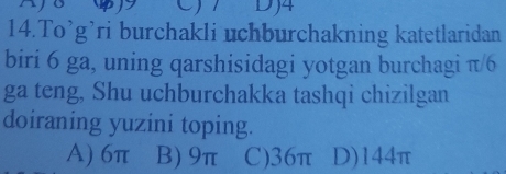 DJ4
14.To’g’ri burchakli uchburchakning katetlaridan
biri 6 ga, uning qarshisidagi yotgan burchagi π/6
ga teng, Shu uchburchakka tashqi chizilgan
doiraning yuzini toping.
A) 6π B) 9π C) 36π D) 144π