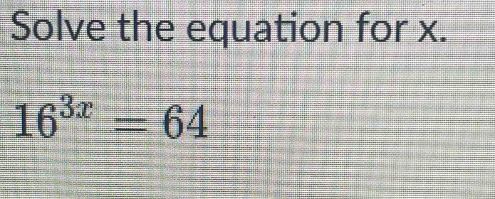 Solve the equation for x.
16^(3x)=64