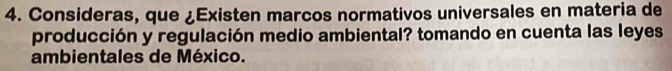 Consideras, que ¿Existen marcos normativos universales en materia de 
producción y regulación medio ambiental? tomando en cuenta las leyes 
ambientales de México.