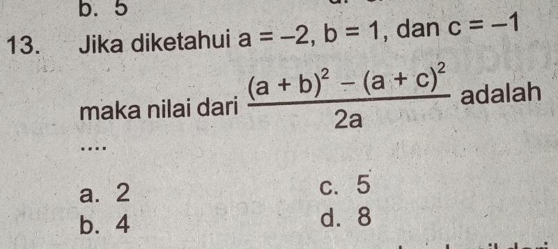 b. 5
13. Jika diketahui a=-2, b=1 , dan c=-1
maka nilai dari frac (a+b)^2-(a+c)^22a adalah
…
a. 2 c. 5
b. 4 d. 8