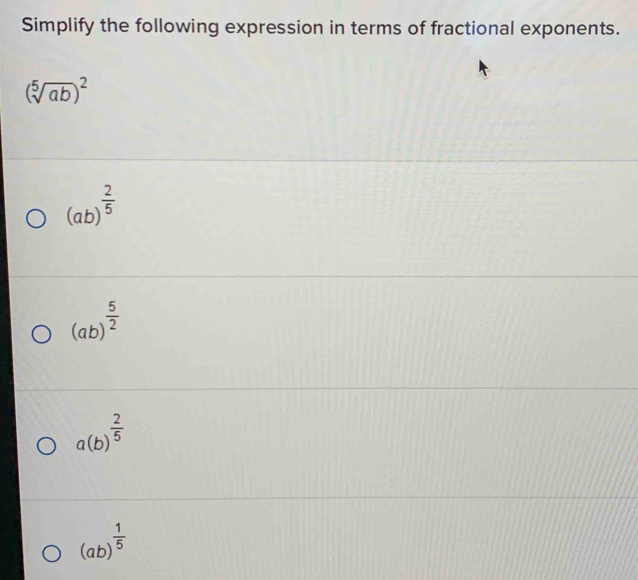 Simplify the following expression in terms of fractional exponents.
(sqrt[5](ab))^2
(ab)^ 2/5 
(ab)^ 5/2 
a(b)^ 2/5 
(ab)^ 1/5 