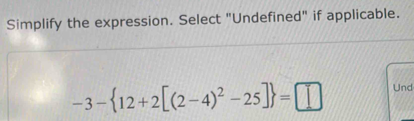 Simplify the expression. Select "Undefined" if applicable.
-3- 12+2[(2-4)^2-25] =□
Und