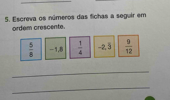 Escreva os números das fichas a seguir em 
ordem crescente.
 5/8  -1,8  1/4  -2,overline 3  9/12 
_ 
_