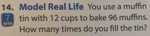 Model Real Life You use a muffin 
tin with 12 cups to bake 96 muffins. 
MTR 
How many times do you fill the tin?