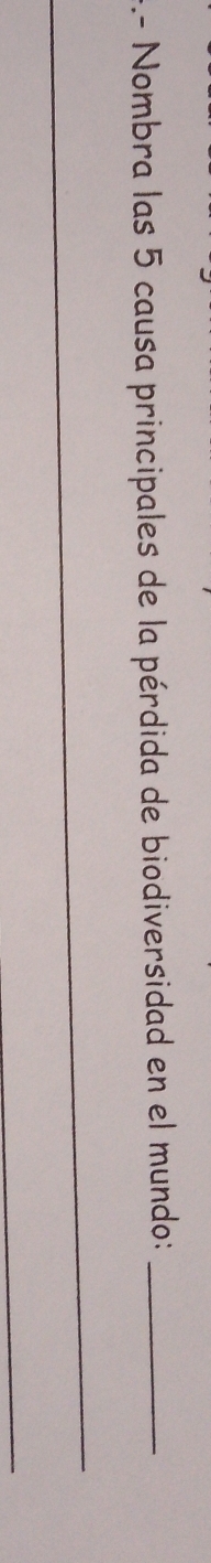 .- Nombra las 5 causa principales de la pérdida de biodiversidad en el mundo:_ 
_ 
_