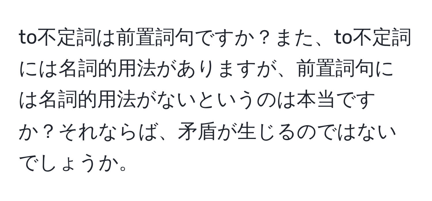 to不定詞は前置詞句ですか？また、to不定詞には名詞的用法がありますが、前置詞句には名詞的用法がないというのは本当ですか？それならば、矛盾が生じるのではないでしょうか。