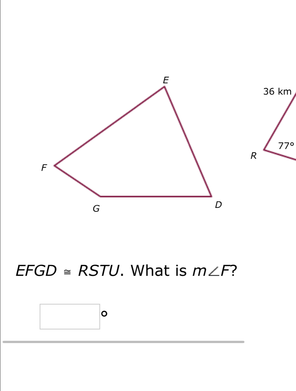 36 km
77°
R
EFGD ≌ RSTU. What is m∠ F ?