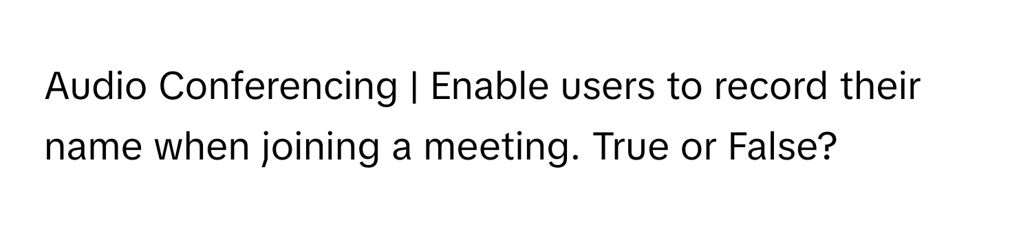 Audio Conferencing | Enable users to record their name when joining a meeting. True or False?