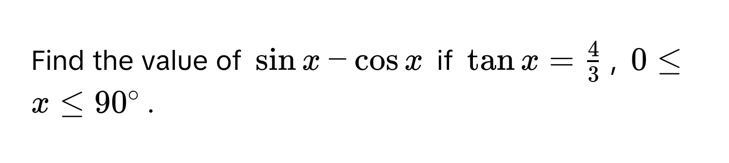 Find the value of $sin x - cos x$ if $tan x =  4/3 $, $0 ≤ x ≤ 90°$.