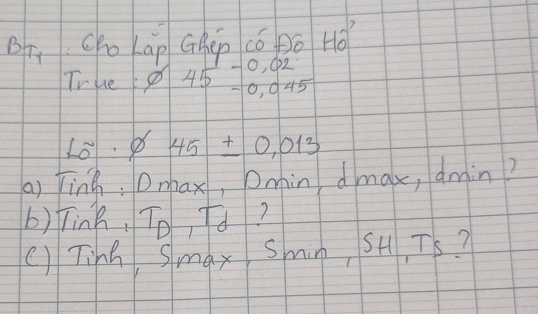 BT_1 . Ohokāp Ghép có pó Hvector O 
True varnothing 45beginarrayr -0,02 -0,045endarray
L2· varnothing  45± 0.013
() fing: Dnhax, Omin dmax, dmin? 
b)Tink, To, Fd? 
() Ting Smax Smin SH, Ts?